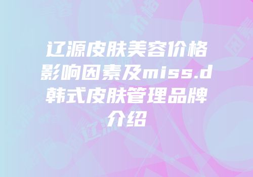 辽源皮肤美容价格影响因素及miss.d韩式皮肤管理品牌介绍