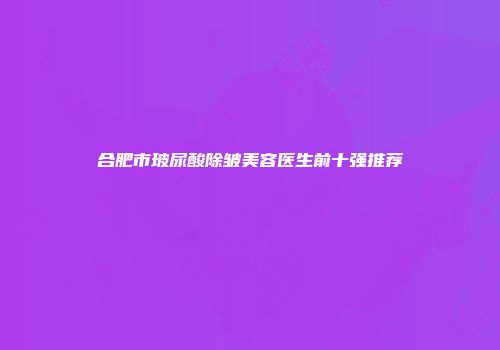 合肥市玻尿酸除皱美容医生前十强推荐