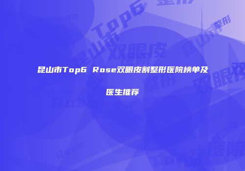 昆山市Top6 Rose双眼皮割整形医院榜单及医生推荐