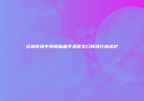 运城市鼻中间隔偏曲手术医生口碑排行榜出炉