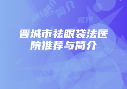 晋城市祛眼袋法医院推荐与简介