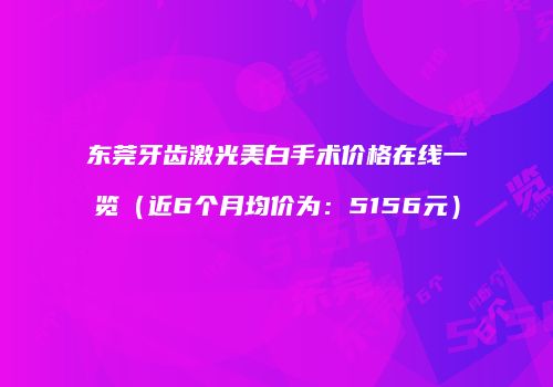东莞牙齿激光美白手术价格在线一览（近6个月均价为：5156元）