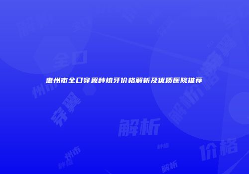 惠州市全口穿翼种植牙价格解析及优质医院推荐