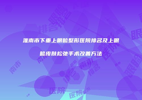 淮南市下垂上眼睑整形医院排名及上眼睑皮肤松弛手术改善方法
