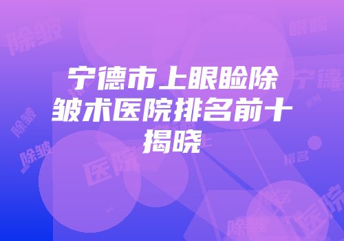 宁德市上眼睑除皱术医院排名前十揭晓