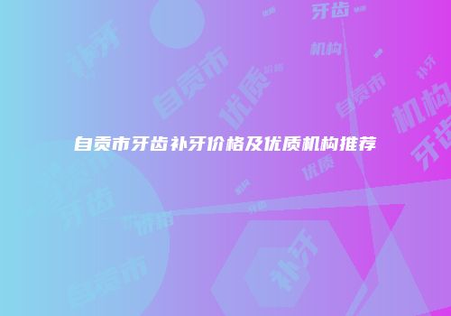 自贡市牙齿补牙价格及优质机构推荐