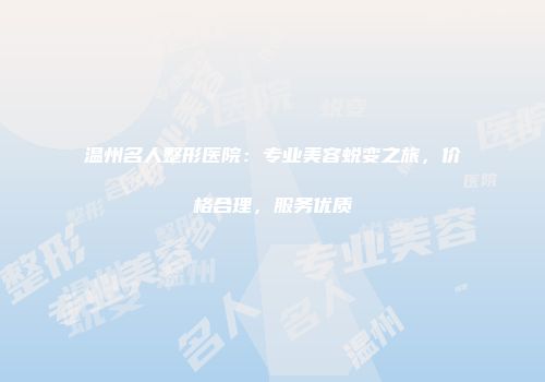 温州名人整形医院：专业美容蜕变之旅，价格合理，服务优质