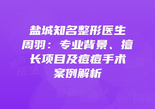 盐城知名整形医生周羽：专业背景、擅长项目及痘痘手术案例解析