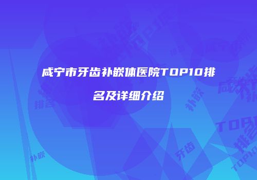 咸宁市牙齿补嵌体医院TOP10排名及详细介绍