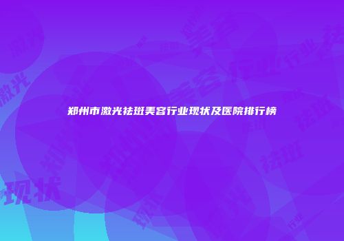 郑州市激光祛斑美容行业现状及医院排行榜