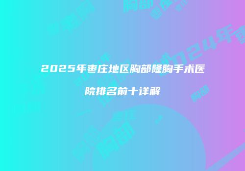 2025年枣庄地区胸部隆胸手术医院排名前十详解