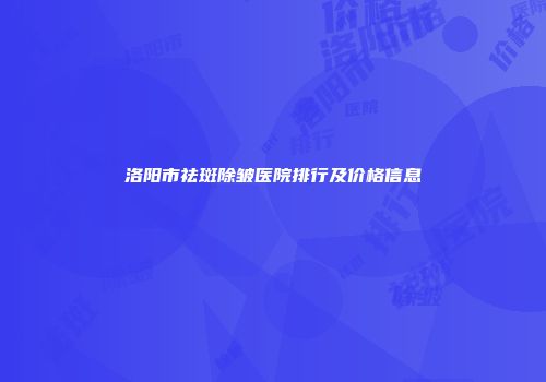 洛阳市祛斑除皱医院排行及价格信息
