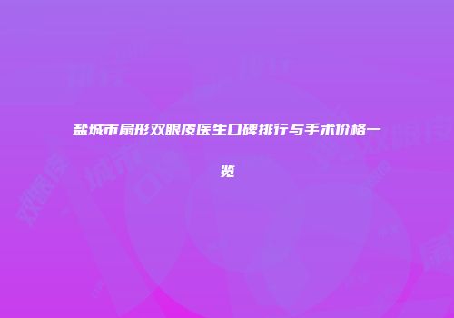 盐城市扇形双眼皮医生口碑排行与手术价格一览