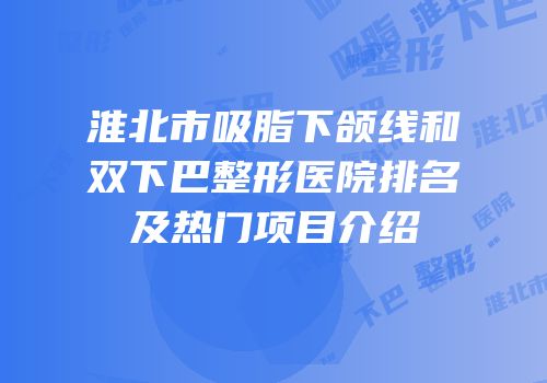 淮北市吸脂下颌线和双下巴整形医院排名及热门项目介绍