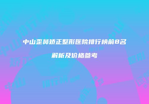 中山歪鼻矫正整形医院排行榜前8名解析及价格参考