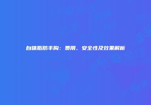 自体脂肪丰胸：费用、安全性及效果解析