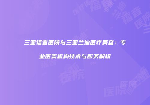 三亚福音医院与三亚兰迪医疗美容：专业医美机构技术与服务解析