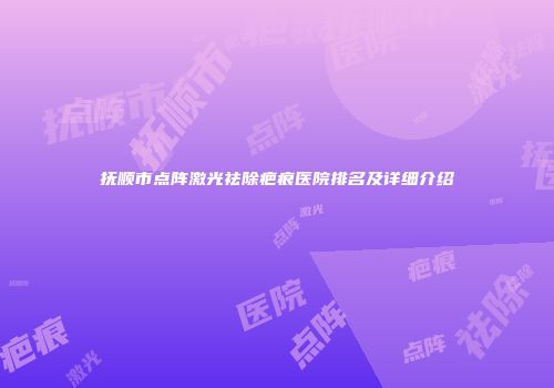 抚顺市点阵激光祛除疤痕医院排名及详细介绍