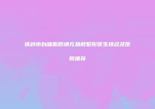 铁岭市自体脂肪填充热敷整形医生排名及医院推荐