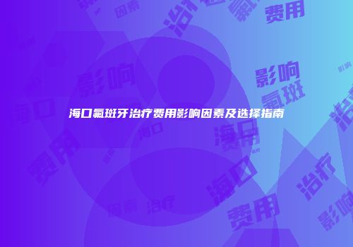 海口氟斑牙治疗费用影响因素及选择指南