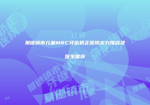 景德镇市儿童MRC牙齿矫正医院实力排名及医生推荐