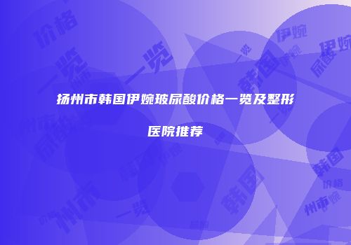 扬州市韩国伊婉玻尿酸价格一览及整形医院推荐