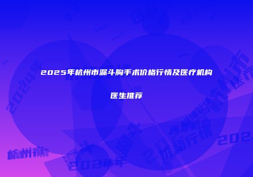 2025年杭州市漏斗胸手术价格行情及医疗机构医生推荐