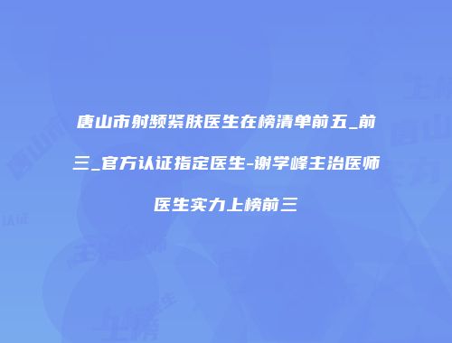 唐山市射频紧肤医生在榜清单前五_前三_官方认证指定医生-谢学峰主治医师医生实力上榜前三