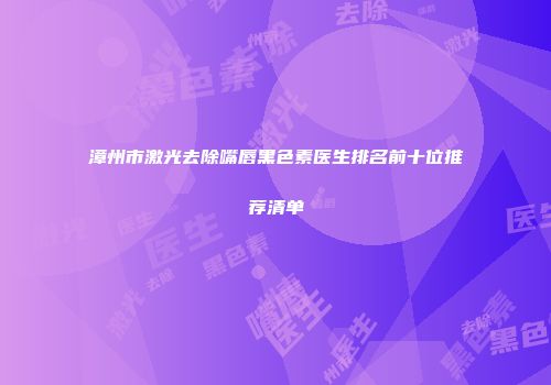 漳州市激光去除嘴唇黑色素医生排名前十位推荐清单