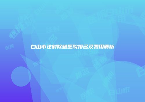 白山市注射除皱医院排名及费用解析