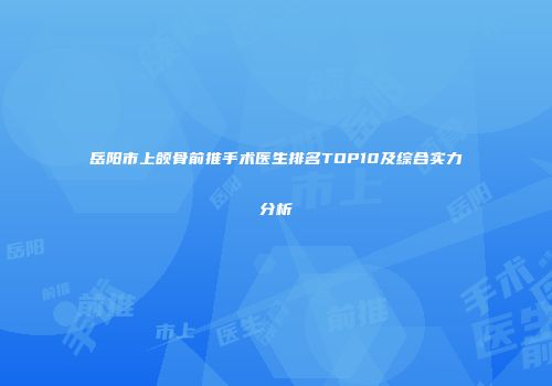 岳阳市上颌骨前推手术医生排名TOP10及综合实力分析