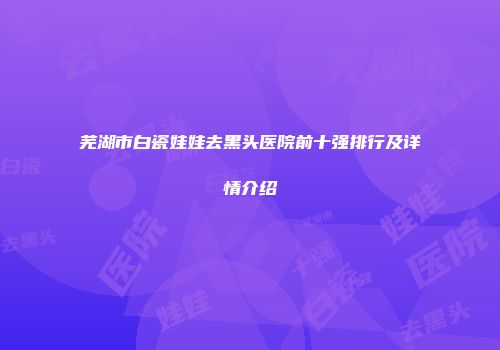 芜湖市白瓷娃娃去黑头医院前十强排行及详情介绍