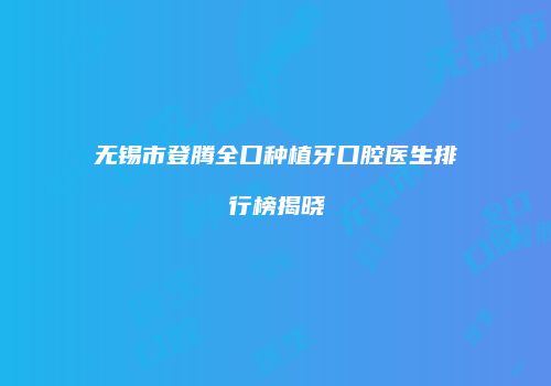 无锡市登腾全口种植牙口腔医生排行榜揭晓