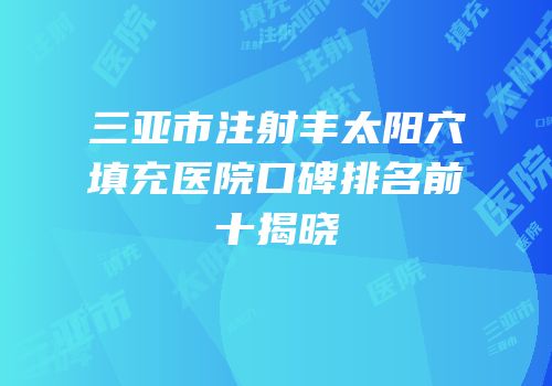 三亚市注射丰太阳穴填充医院口碑排名前十揭晓