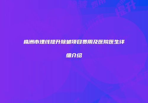 株洲市埋线提升除皱项目费用及医院医生详细介绍