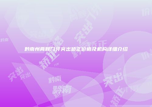 黔南州两颗门牙突出矫正价格及机构详细介绍