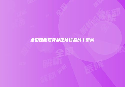 全国吸脂瘦背部医院排名前十解析