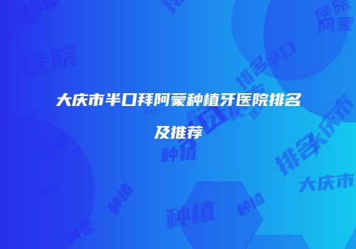 大庆市半口拜阿蒙种植牙医院排名及推荐