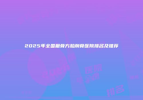 2025年全国磨骨方脸削骨医院排名及推荐