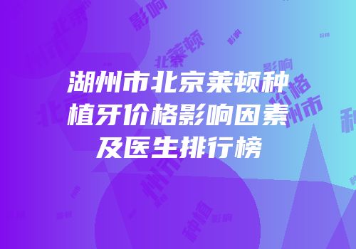 湖州市北京莱顿种植牙价格影响因素及医生排行榜