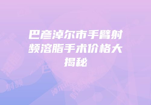 巴彦淖尔市手臂射频溶脂手术价格大揭秘
