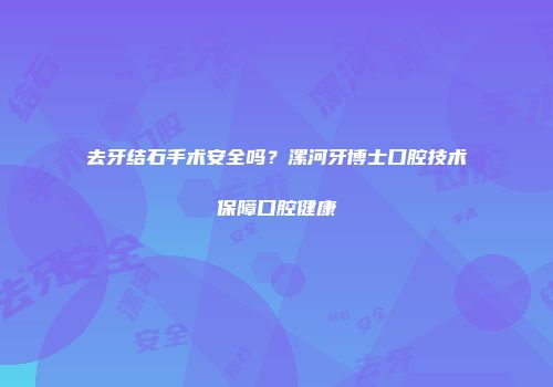 去牙结石手术安全吗？漯河牙博士口腔技术保障口腔健康