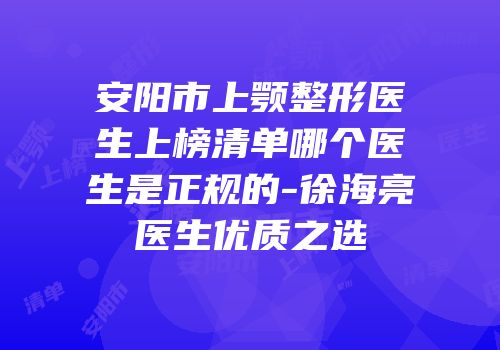 安阳市上颚整形医生上榜清单哪个医生是正规的-徐海亮医生优质之选