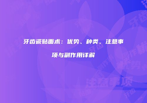 牙齿瓷贴面术：优势、种类、注意事项与副作用详解