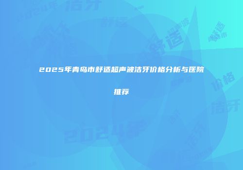 2025年青岛市舒适超声波洁牙价格分析与医院推荐
