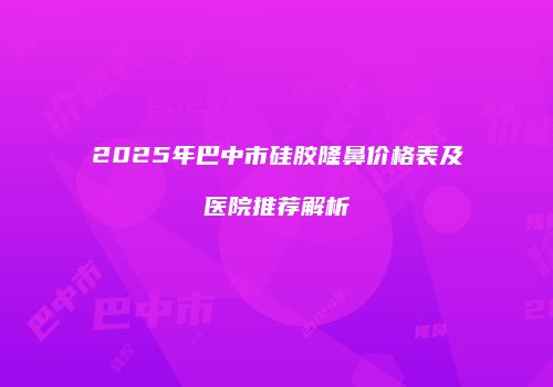 2025年巴中市硅胶隆鼻价格表及医院推荐解析