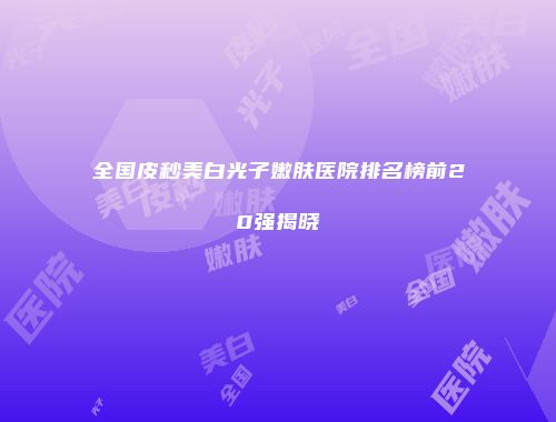 全国皮秒美白光子嫩肤医院排名榜前20强揭晓