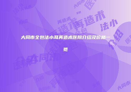 大同市全包法小耳再造术医院介绍及价格一览