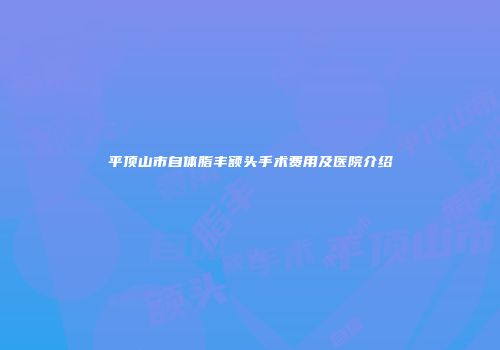 平顶山市自体脂丰额头手术费用及医院介绍