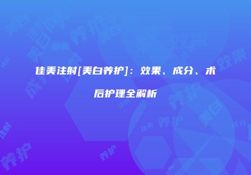 佳美注射[美白养护]：效果、成分、术后护理全解析